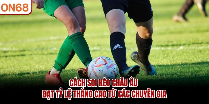 Cách soi kèo châu Âu đạt tỷ lệ thắng cao từ các chuyên gia