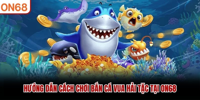 Hướng dẫn cách chơi bắn cá Vua Hải Tặc tại ON68