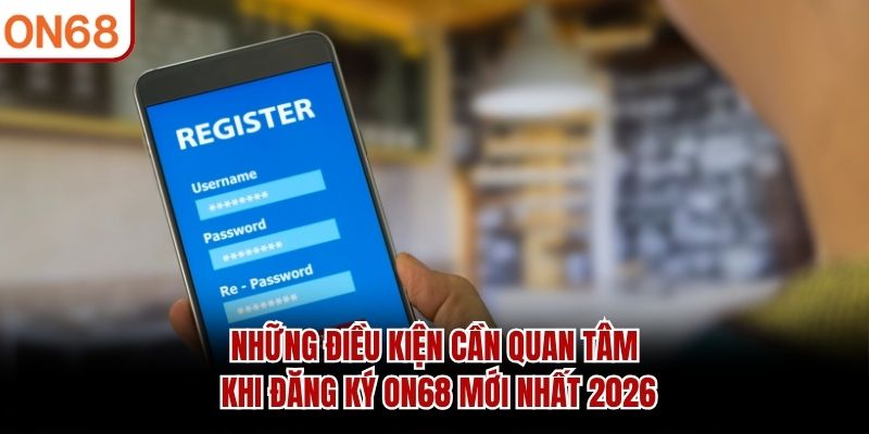 Những điều kiện cần quan tâm khi đăng ký ON68 mới nhất 2026